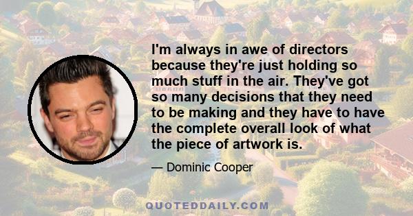 I'm always in awe of directors because they're just holding so much stuff in the air. They've got so many decisions that they need to be making and they have to have the complete overall look of what the piece of