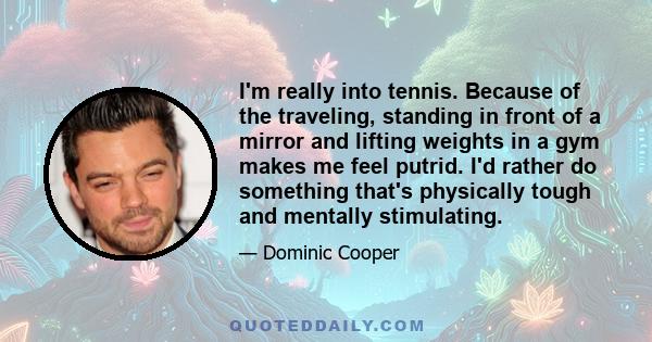 I'm really into tennis. Because of the traveling, standing in front of a mirror and lifting weights in a gym makes me feel putrid. I'd rather do something that's physically tough and mentally stimulating.