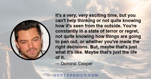 It's a very, very exciting time, but you can't help thinking or not quite knowing how it's seen from the outside. You're constantly in a state of terror or regret, not quite knowing how things are going to pan out, or