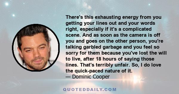 There's this exhausting energy from you getting your lines out and your words right, especially if it's a complicated scene. And as soon as the camera is off you and goes on the other person, you're talking garbled