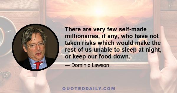 There are very few self-made millionaires, if any, who have not taken risks which would make the rest of us unable to sleep at night, or keep our food down.