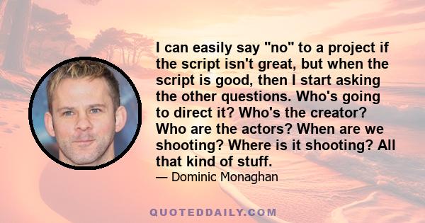 I can easily say no to a project if the script isn't great, but when the script is good, then I start asking the other questions. Who's going to direct it? Who's the creator? Who are the actors? When are we shooting?