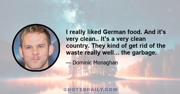 I really liked German food. And it's very clean.. It's a very clean country. They kind of get rid of the waste really well... the garbage.