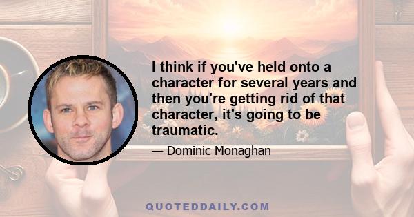 I think if you've held onto a character for several years and then you're getting rid of that character, it's going to be traumatic.