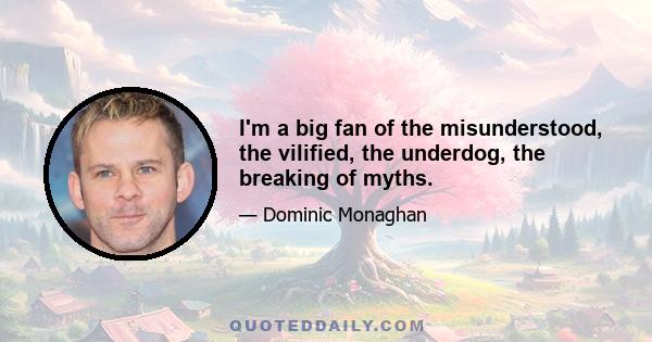 I'm a big fan of the misunderstood, the vilified, the underdog, the breaking of myths.