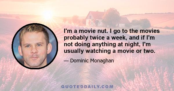 I'm a movie nut. I go to the movies probably twice a week, and if I'm not doing anything at night, I'm usually watching a movie or two.