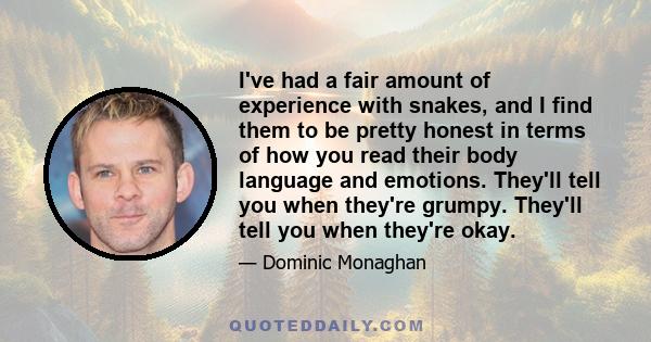 I've had a fair amount of experience with snakes, and I find them to be pretty honest in terms of how you read their body language and emotions. They'll tell you when they're grumpy. They'll tell you when they're okay.