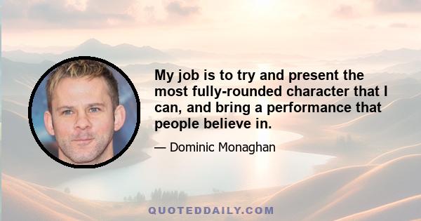 My job is to try and present the most fully-rounded character that I can, and bring a performance that people believe in.