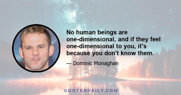 No human beings are one-dimensional, and if they feel one-dimensional to you, it's because you don't know them.