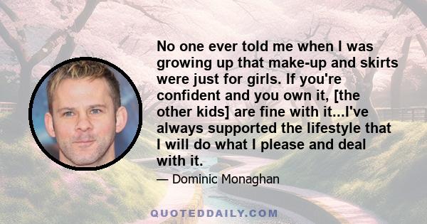 No one ever told me when I was growing up that make-up and skirts were just for girls. If you're confident and you own it, [the other kids] are fine with it...I've always supported the lifestyle that I will do what I