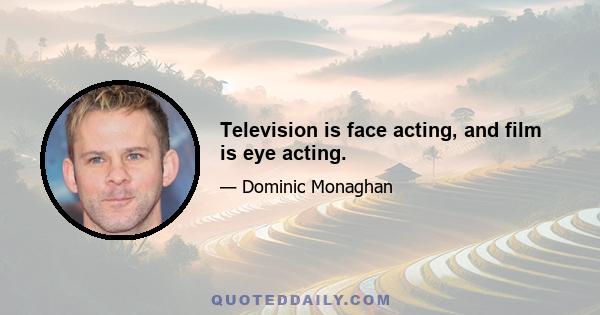 Television is face acting, and film is eye acting.