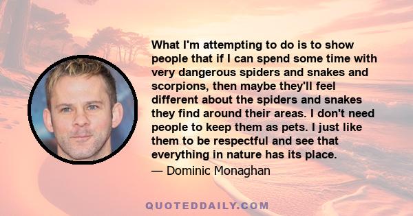 What I'm attempting to do is to show people that if I can spend some time with very dangerous spiders and snakes and scorpions, then maybe they'll feel different about the spiders and snakes they find around their