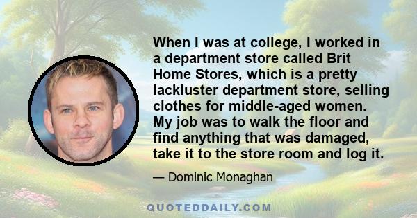 When I was at college, I worked in a department store called Brit Home Stores, which is a pretty lackluster department store, selling clothes for middle-aged women. My job was to walk the floor and find anything that