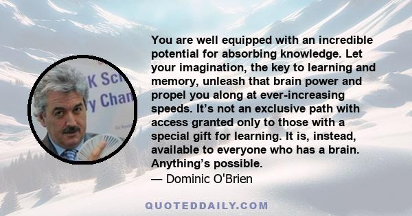 You are well equipped with an incredible potential for absorbing knowledge. Let your imagination, the key to learning and memory, unleash that brain power and propel you along at ever-increasing speeds. It’s not an