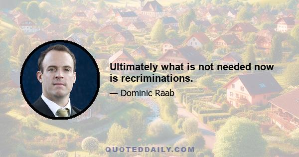 Ultimately what is not needed now is recriminations.