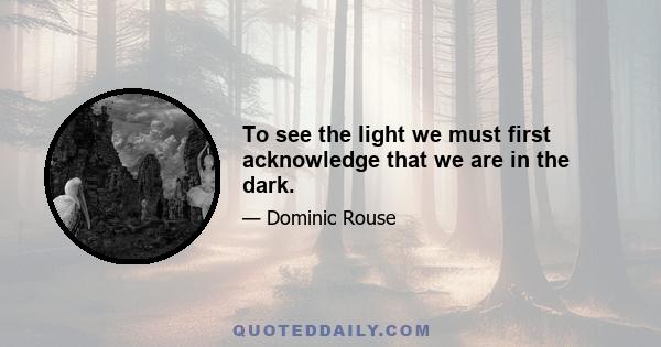 To see the light we must first acknowledge that we are in the dark.