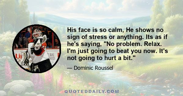 His face is so calm, He shows no sign of stress or anything. Its as if he's saying, No problem. Relax. I'm just going to beat you now. It's not going to hurt a bit.