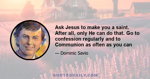 Ask Jesus to make you a saint. After all, only He can do that. Go to confession regularly and to Communion as often as you can