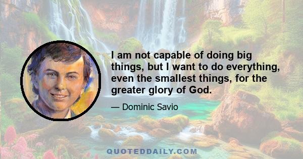 I am not capable of doing big things, but I want to do everything, even the smallest things, for the greater glory of God.