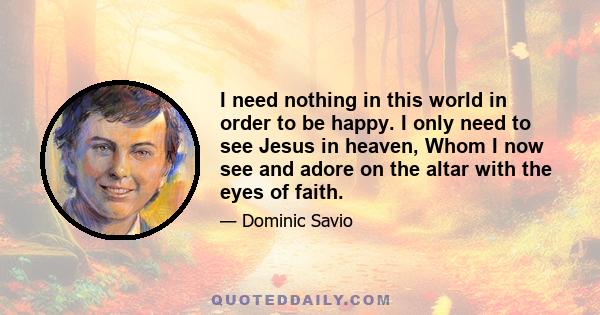 I need nothing in this world in order to be happy. I only need to see Jesus in heaven, Whom I now see and adore on the altar with the eyes of faith.