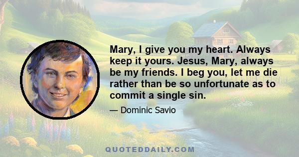 Mary, I give you my heart. Always keep it yours. Jesus, Mary, always be my friends. I beg you, let me die rather than be so unfortunate as to commit a single sin.