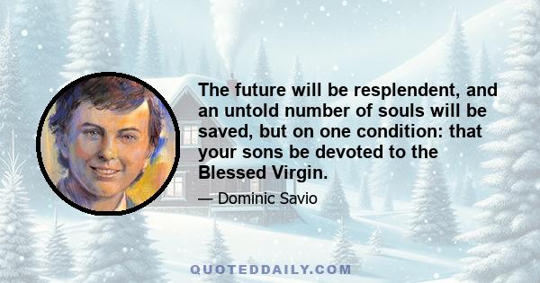 The future will be resplendent, and an untold number of souls will be saved, but on one condition: that your sons be devoted to the Blessed Virgin.