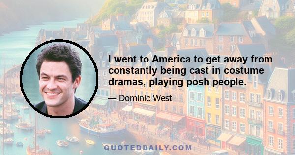 I went to America to get away from constantly being cast in costume dramas, playing posh people.