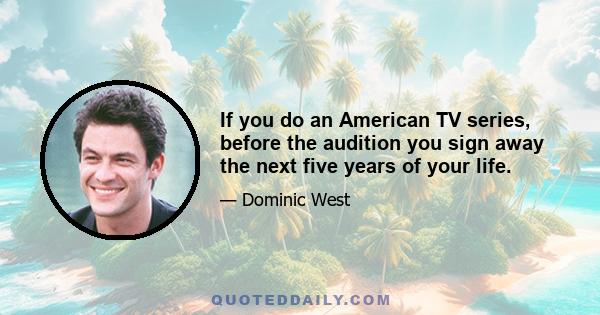 If you do an American TV series, before the audition you sign away the next five years of your life.