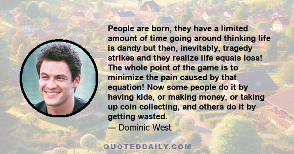 People are born, they have a limited amount of time going around thinking life is dandy but then, inevitably, tragedy strikes and they realize life equals loss! The whole point of the game is to minimize the pain caused 