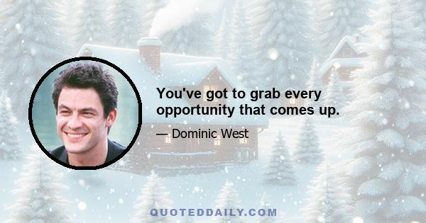 You've got to grab every opportunity that comes up.