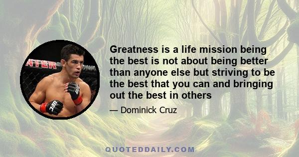 Greatness is a life mission being the best is not about being better than anyone else but striving to be the best that you can and bringing out the best in others