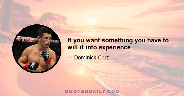 If you want something you have to will it into experience