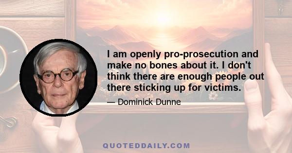 I am openly pro-prosecution and make no bones about it. I don't think there are enough people out there sticking up for victims.