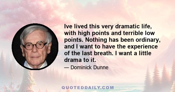 Ive lived this very dramatic life, with high points and terrible low points. Nothing has been ordinary, and I want to have the experience of the last breath. I want a little drama to it.