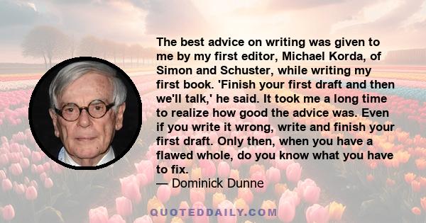 The best advice on writing was given to me by my first editor, Michael Korda, of Simon and Schuster, while writing my first book. 'Finish your first draft and then we'll talk,' he said. It took me a long time to realize 