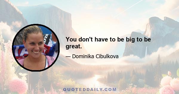 You don't have to be big to be great.