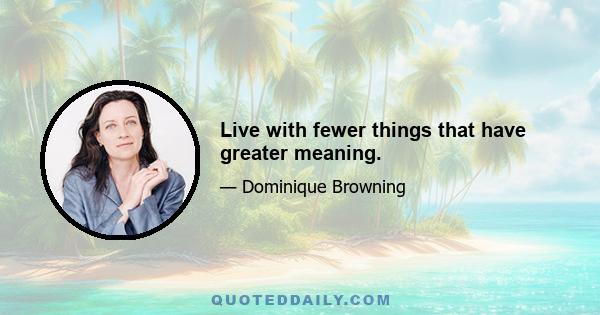 Live with fewer things that have greater meaning.