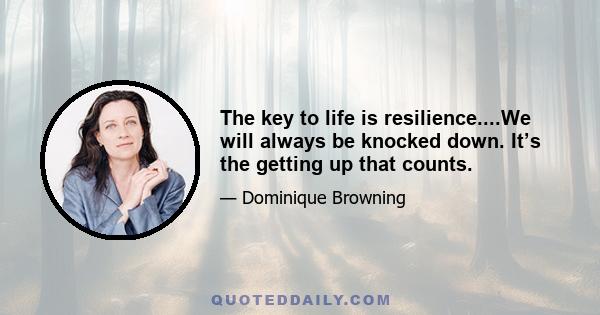 The key to life is resilience....We will always be knocked down. It’s the getting up that counts.