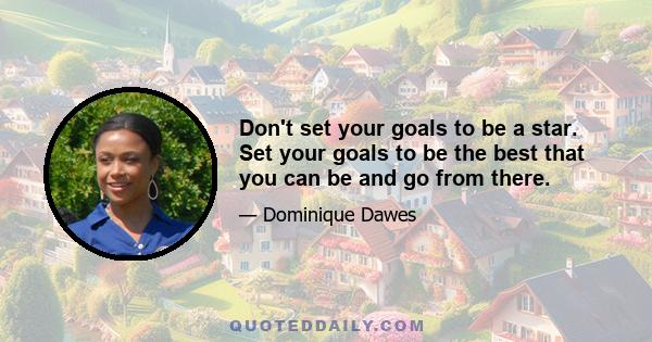 Don't set your goals to be a star. Set your goals to be the best that you can be and go from there.