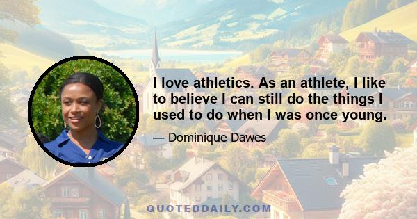 I love athletics. As an athlete, I like to believe I can still do the things I used to do when I was once young.