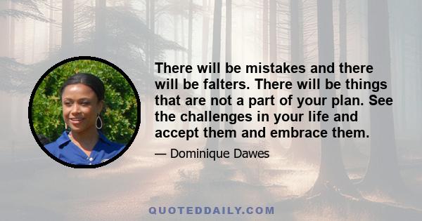 There will be mistakes and there will be falters. There will be things that are not a part of your plan. See the challenges in your life and accept them and embrace them.