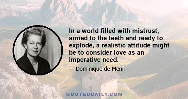 In a world filled with mistrust, armed to the teeth and ready to explode, a realistic attitude might be to consider love as an imperative need.