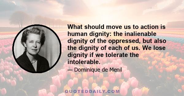 What should move us to action is human dignity: the inalienable dignity of the oppressed, but also the dignity of each of us. We lose dignity if we tolerate the intolerable.