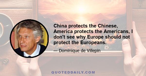 China protects the Chinese, America protects the Americans, I don't see why Europe should not protect the Europeans.