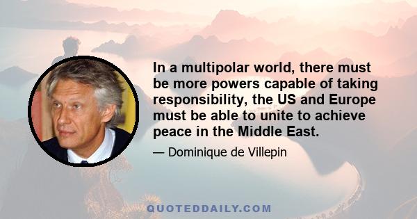 In a multipolar world, there must be more powers capable of taking responsibility, the US and Europe must be able to unite to achieve peace in the Middle East.