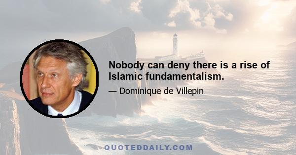 Nobody can deny there is a rise of Islamic fundamentalism.