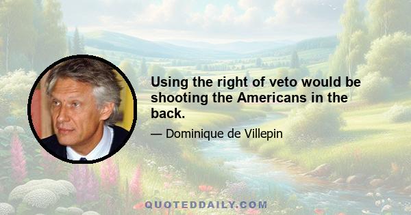 Using the right of veto would be shooting the Americans in the back.