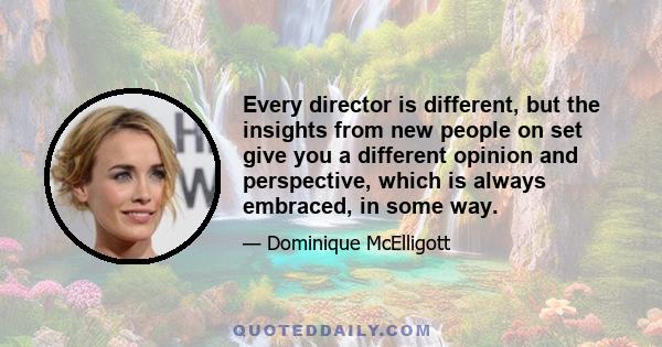 Every director is different, but the insights from new people on set give you a different opinion and perspective, which is always embraced, in some way.