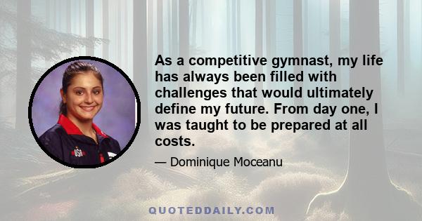 As a competitive gymnast, my life has always been filled with challenges that would ultimately define my future. From day one, I was taught to be prepared at all costs.