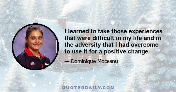 I learned to take those experiences that were difficult in my life and in the adversity that I had overcome to use it for a positive change.